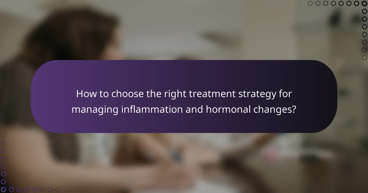 How to choose the right treatment strategy for managing inflammation and hormonal changes?